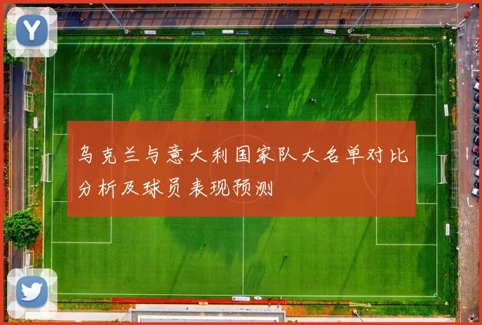 乌克兰与意大利国家队大名单对比分析及球员表现预测