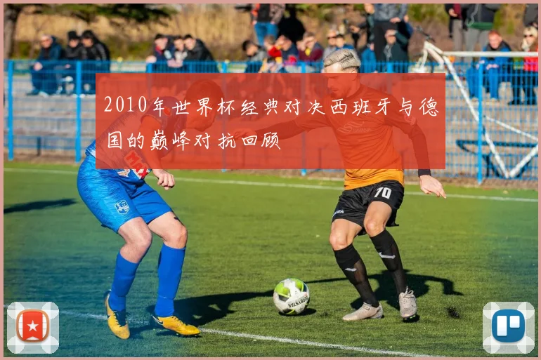 2010年世界杯经典对决西班牙与德国的巅峰对抗回顾