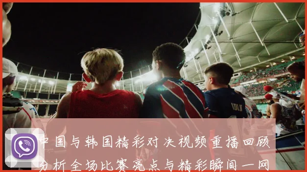 中国与韩国精彩对决视频重播回顾分析全场比赛亮点与精彩瞬间一网打尽