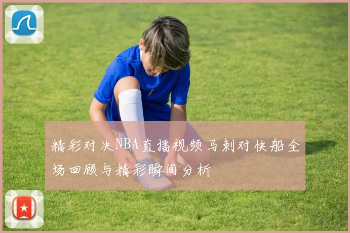 精彩对决NBA直播视频马刺对快船全场回顾与精彩瞬间分析