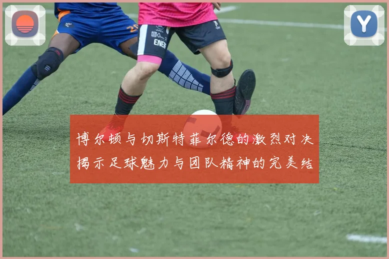 博尔顿与切斯特菲尔德的激烈对决揭示足球魅力与团队精神的完美结合