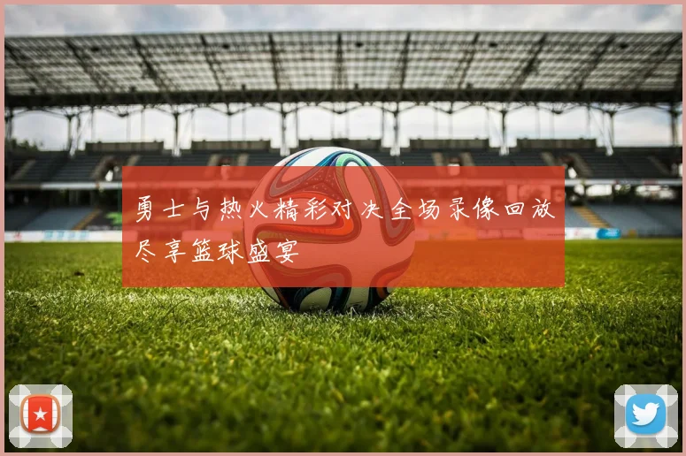 勇士与热火精彩对决全场录像回放尽享篮球盛宴
