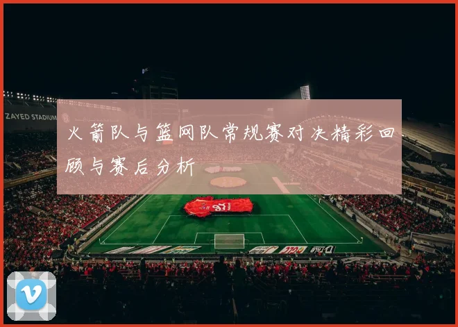 火箭队与篮网队常规赛对决精彩回顾与赛后分析