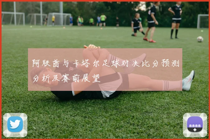 阿联酋与卡塔尔足球对决比分预测分析及赛前展望
