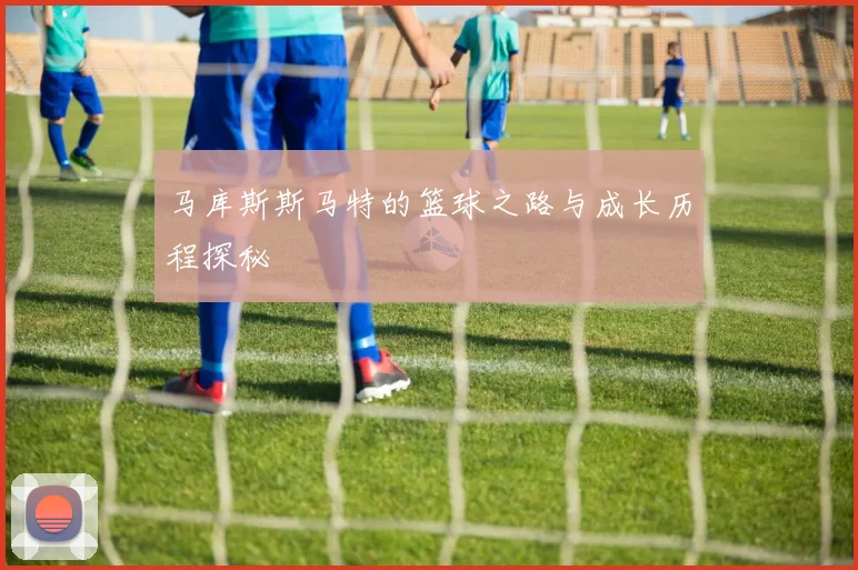马库斯斯马特的篮球之路与成长历程探秘