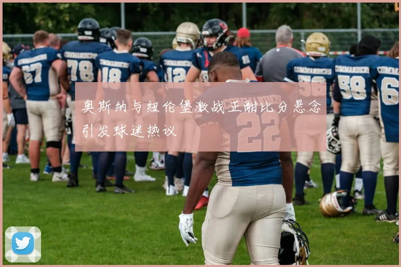 奥斯纳与纽伦堡激战正酣比分悬念引发球迷热议