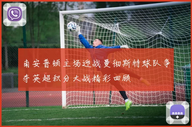 南安普顿主场迎战曼彻斯特球队争夺英超积分大战精彩回顾
