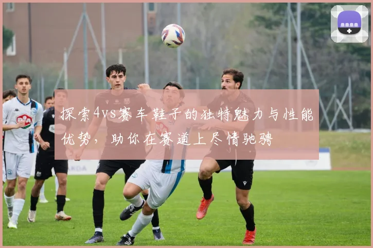探索4vs赛车鞋子的独特魅力与性能优势，助你在赛道上尽情驰骋