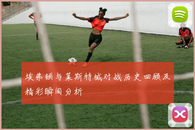 埃弗顿与莱斯特城对战历史回顾及精彩瞬间分析