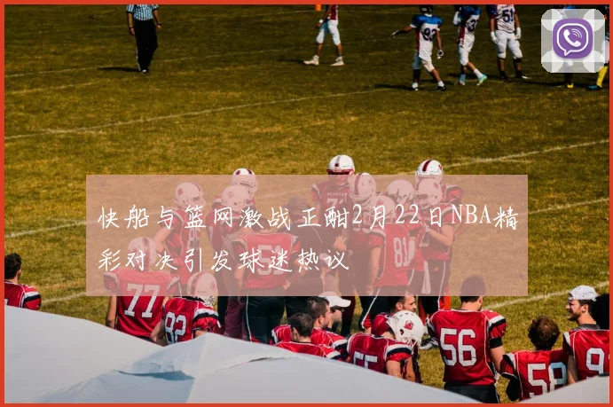 快船与篮网激战正酣2月22日NBA精彩对决引发球迷热议