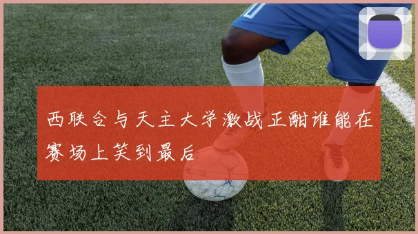 西联合与天主大学激战正酣谁能在赛场上笑到最后