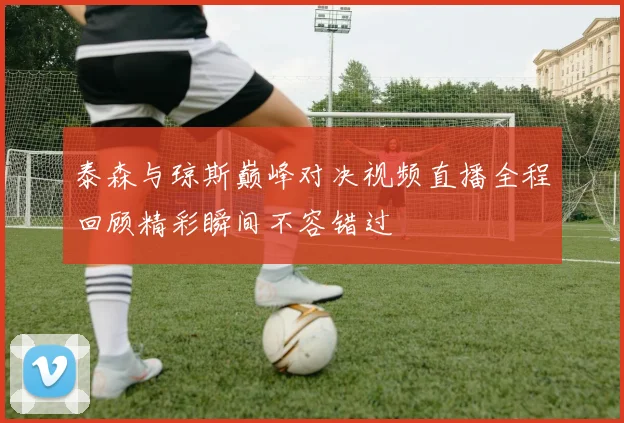 泰森与琼斯巅峰对决视频直播全程回顾精彩瞬间不容错过
