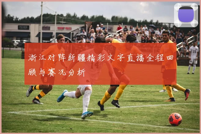 浙江对阵新疆精彩文字直播全程回顾与赛况分析