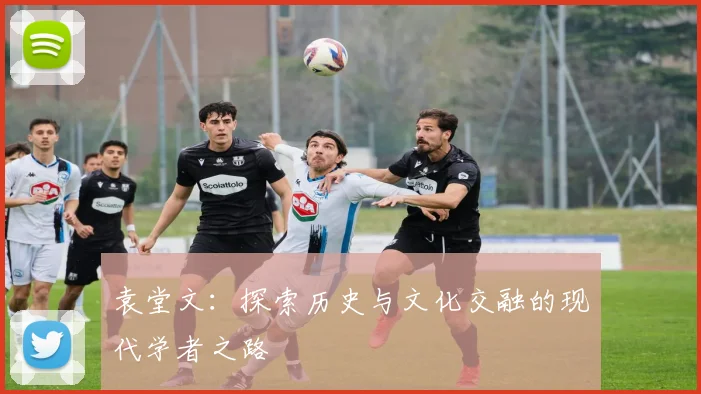 袁堂文：探索历史与文化交融的现代学者之路