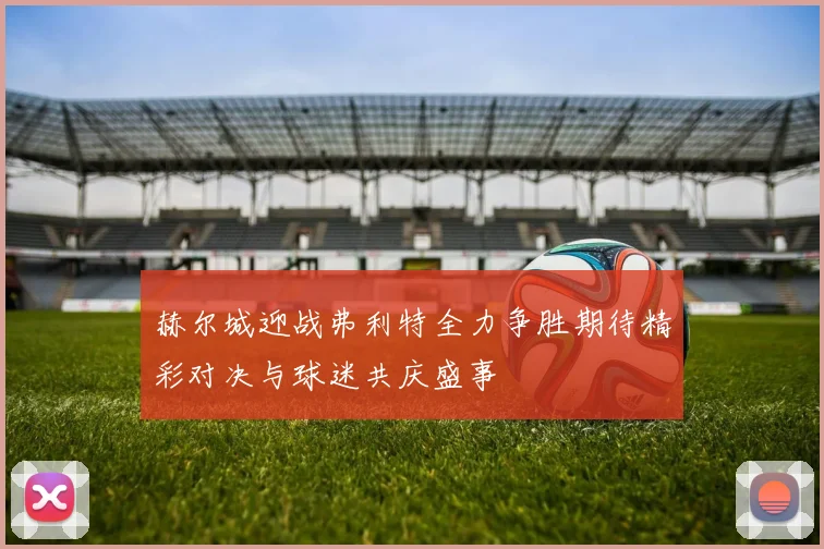 赫尔城迎战弗利特全力争胜期待精彩对决与球迷共庆盛事