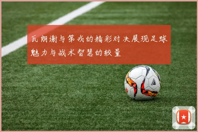 瓦朗谢与第戎的精彩对决展现足球魅力与战术智慧的较量
