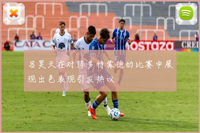 吕昊天在对阵多特蒙德的比赛中展现出色表现引发热议