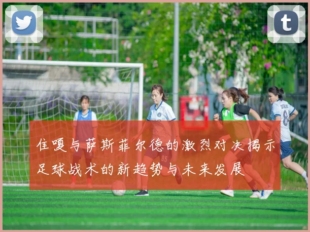 隹嗄与萨斯菲尔德的激烈对决揭示足球战术的新趋势与未来发展