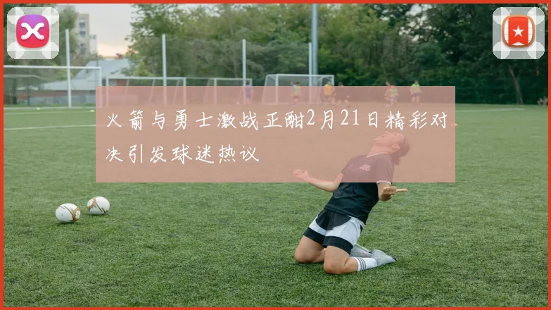火箭与勇士激战正酣2月21日精彩对决引发球迷热议
