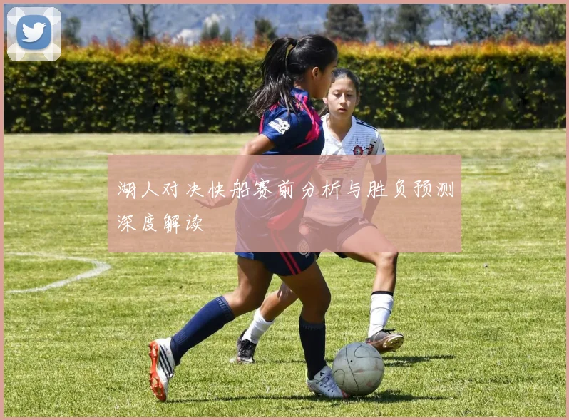 湖人对决快船赛前分析与胜负预测深度解读
