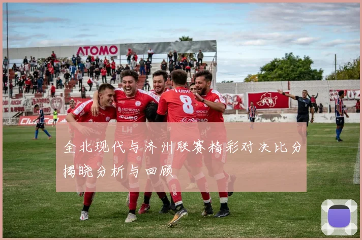 全北现代与济州联赛精彩对决比分揭晓分析与回顾