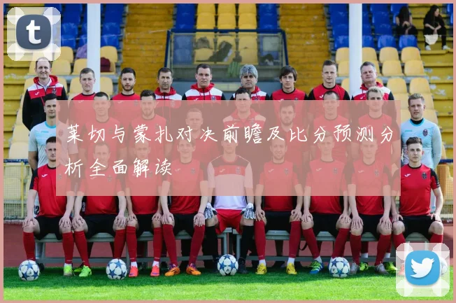莱切与蒙扎对决前瞻及比分预测分析全面解读