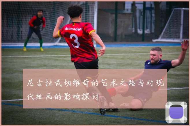 尼古拉武切维奇的艺术之路与对现代绘画的影响探讨