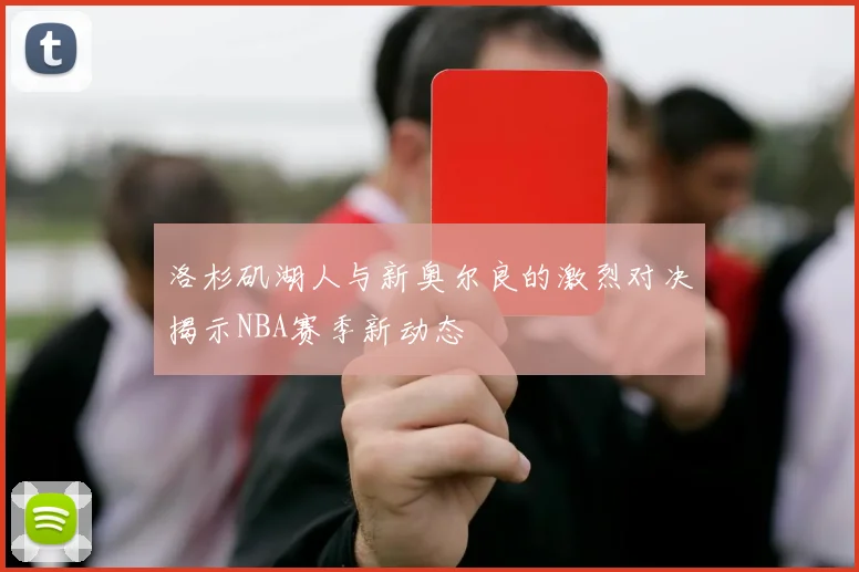 洛杉矶湖人与新奥尔良的激烈对决揭示NBA赛季新动态
