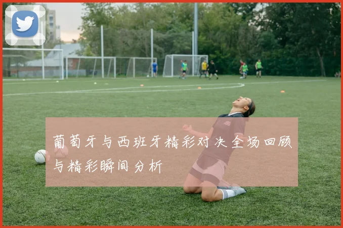 葡萄牙与西班牙精彩对决全场回顾与精彩瞬间分析