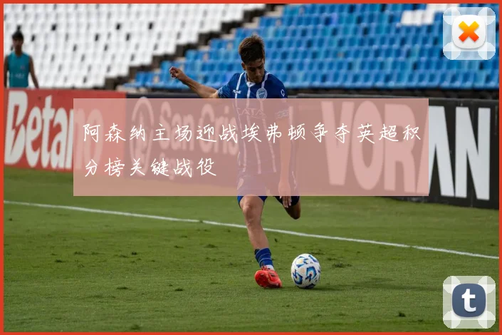 阿森纳主场迎战埃弗顿争夺英超积分榜关键战役