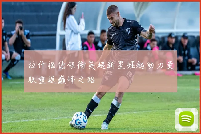 拉什福德领衔英超新星崛起助力曼联重返巅峰之路