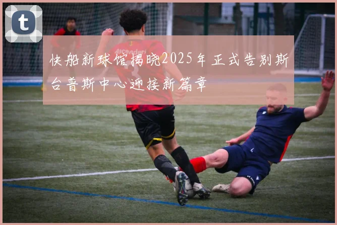 快船新球馆揭晓2025年正式告别斯台普斯中心迎接新篇章