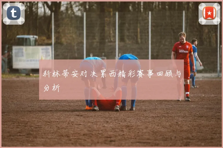 科林蒂安对决累西精彩赛事回顾与分析