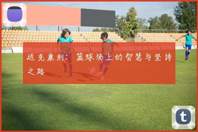 迈克康利：篮球场上的智慧与坚持之路