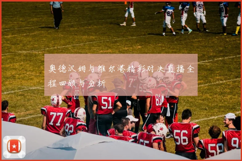 奥德汉姆与维尔港精彩对决直播全程回顾与分析