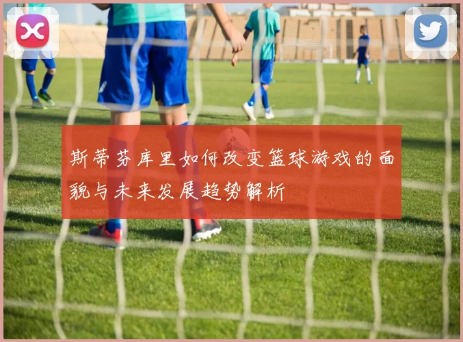 斯蒂芬库里如何改变篮球游戏的面貌与未来发展趋势解析