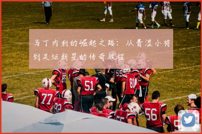 马丁内利的崛起之路：从青涩小将到足坛新星的传奇旅程