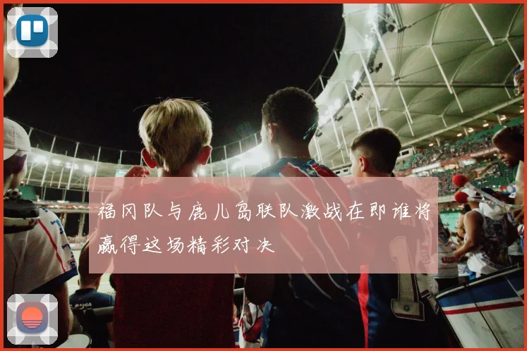 福冈队与鹿儿岛联队激战在即谁将赢得这场精彩对决