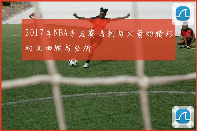 2017年NBA季后赛马刺与火箭的精彩对决回顾与分析