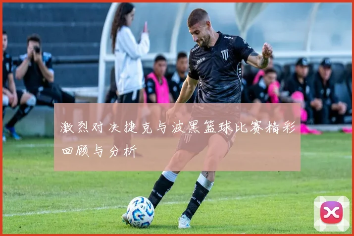 激烈对决捷克与波黑篮球比赛精彩回顾与分析