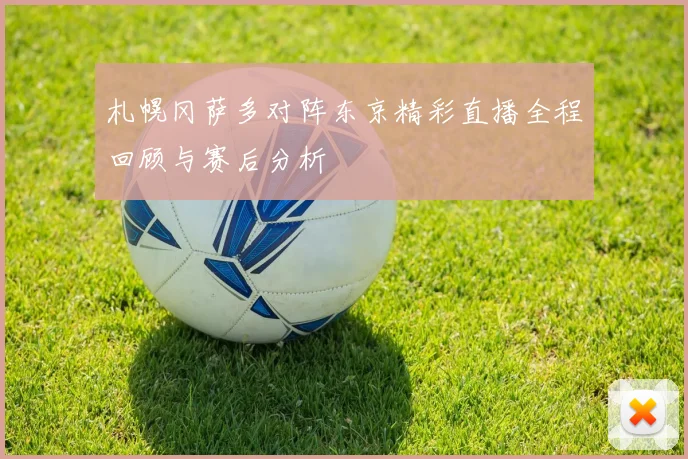 札幌冈萨多对阵东京精彩直播全程回顾与赛后分析