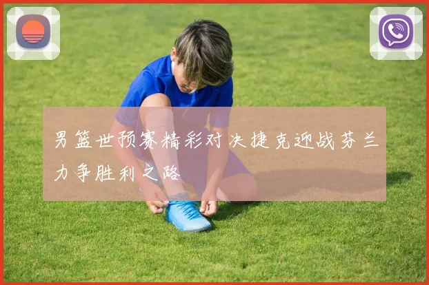 男篮世预赛精彩对决捷克迎战芬兰力争胜利之路