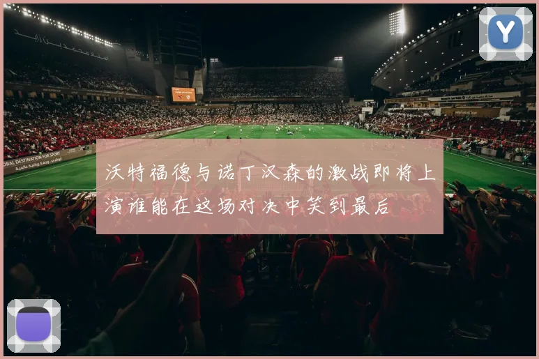 沃特福德与诺丁汉森的激战即将上演谁能在这场对决中笑到最后