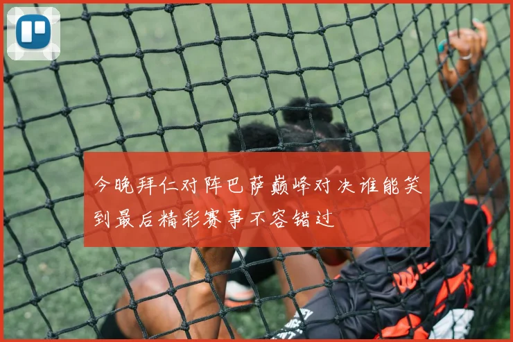今晚拜仁对阵巴萨巅峰对决谁能笑到最后精彩赛事不容错过