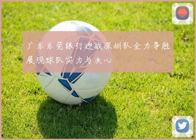 广东东莞银行迎战深圳队全力争胜展现球队实力与决心
