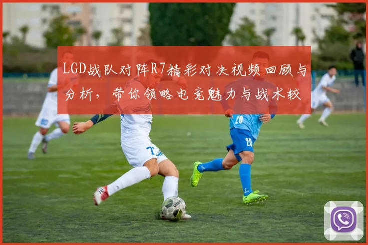 LGD战队对阵R7精彩对决视频回顾与分析，带你领略电竞魅力与战术较量