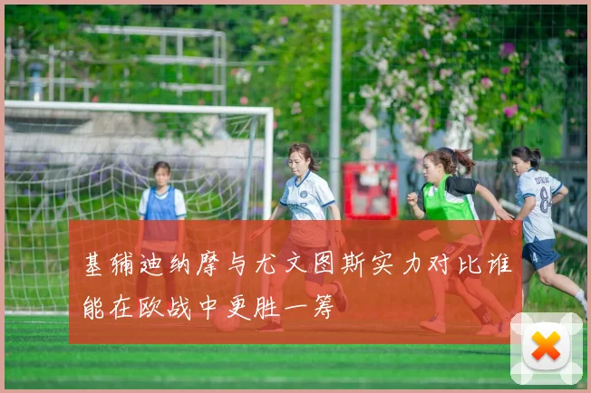 基辅迪纳摩与尤文图斯实力对比谁能在欧战中更胜一筹