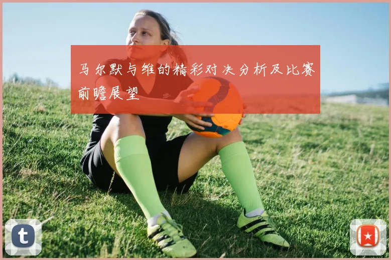 马尔默与维的精彩对决分析及比赛前瞻展望